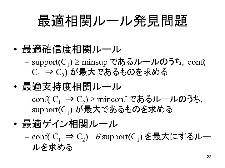 最適相関ルール発見問題 • 最適確信度相関ルール – support(C 1) minsup であるルールのうち，conf( C 1 ⇒ C 2) が最大であるものを求める