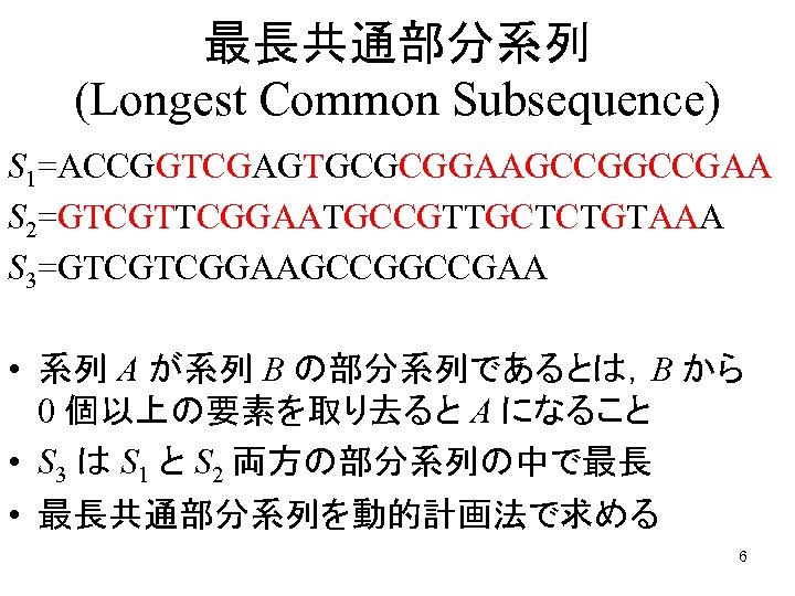 最長共通部分系列 (Longest Common Subsequence) S 1=ACCGGTCGAGTGCGCGGAAGCCGAA S 2=GTCGTTCGGAATGCCGTTGCTCTGTAAA S 3=GTCGTCGGAAGCCGAA • 系列 A が系列
