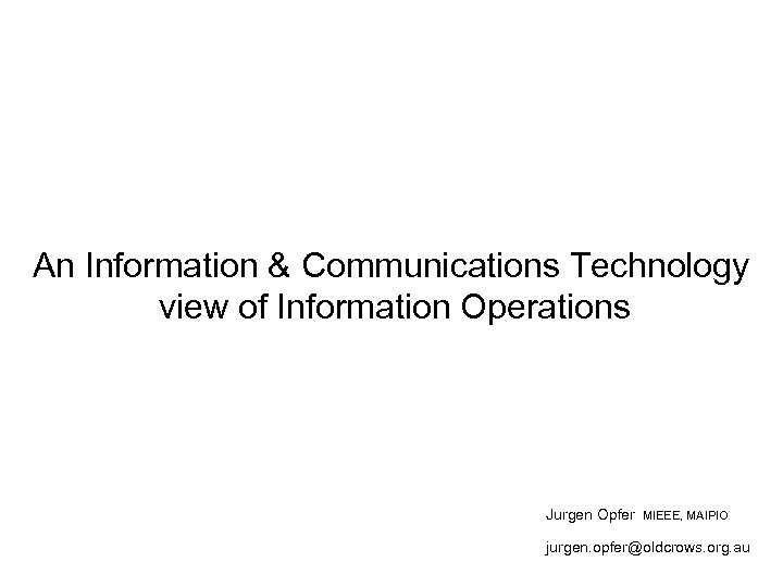 An Information & Communications Technology view of Information Operations Jurgen Opfer MIEEE, MAIPIO jurgen.