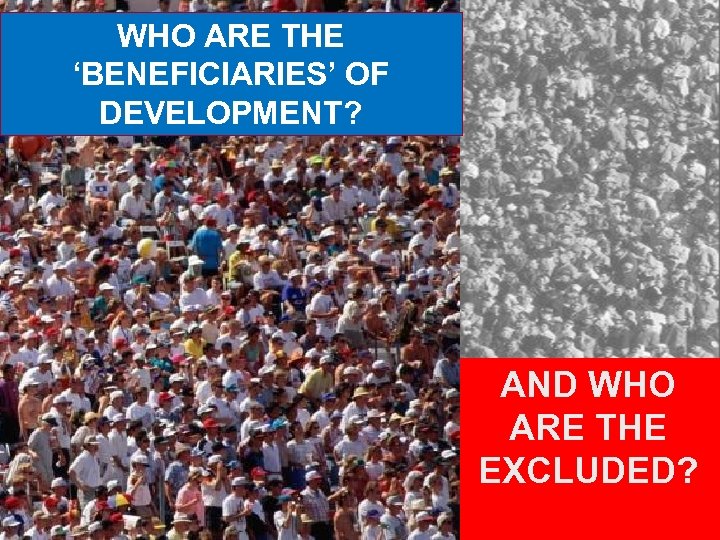WHO ARE THE ‘BENEFICIARIES’ OF DEVELOPMENT? AND WHO ARE THE EXCLUDED? 