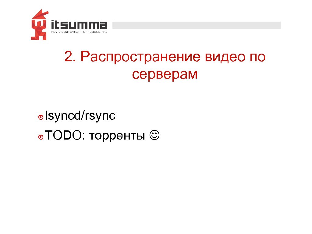 2. Распространение видео по серверам ๏ lsyncd/rsync ๏ TODO: торренты 