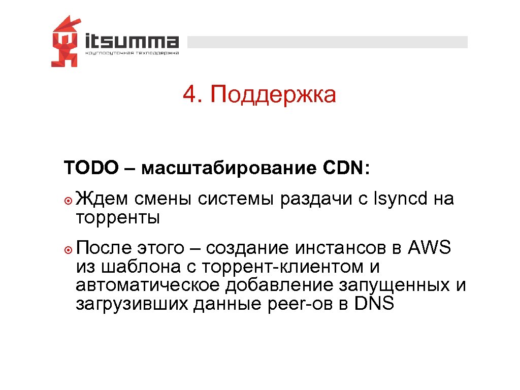 4. Поддержка TODO – масштабирование CDN: ๏ Ждем смены системы раздачи с lsyncd на