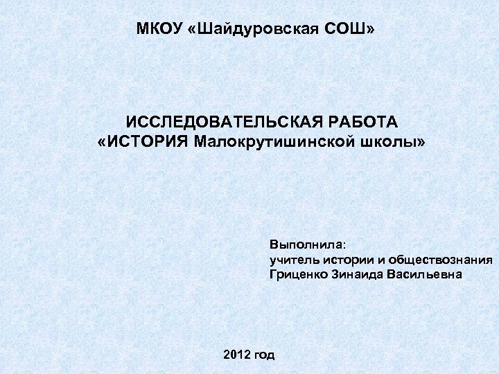 МКОУ «Шайдуровская СОШ» ИССЛЕДОВАТЕЛЬСКАЯ РАБОТА «ИСТОРИЯ Малокрутишинской школы» Выполнила: учитель истории и обществознания Гриценко