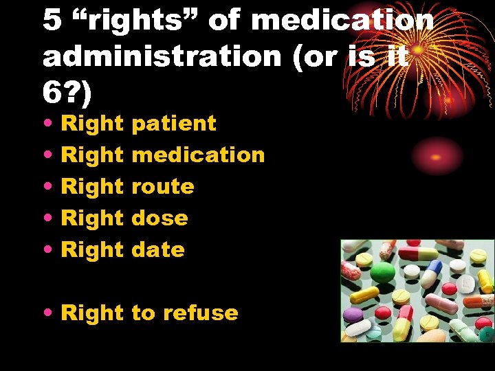 5 “rights” of medication administration (or is it 6? ) • • • Right