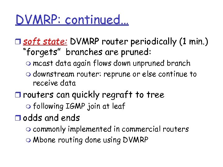 DVMRP: continued… r soft state: DVMRP router periodically (1 min. ) “forgets” branches are