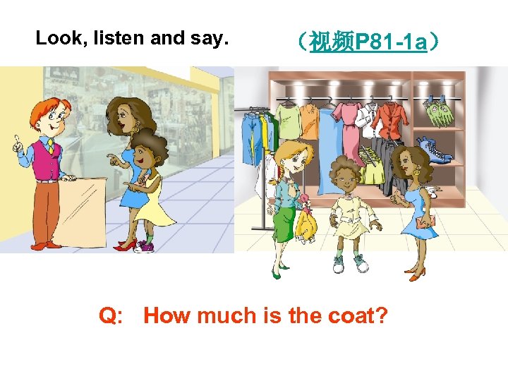 Look, listen and say. （视频P 81 -1 a） Q: How much is the coat?