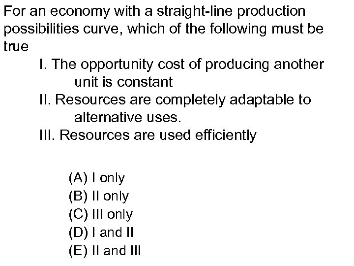For an economy with a straight-line production possibilities curve, which of the following must
