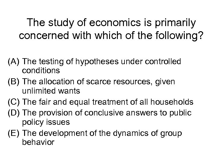 The study of economics is primarily concerned with which of the following? (A) The