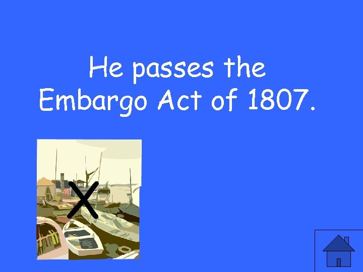 He passes the Embargo Act of 1807. X 