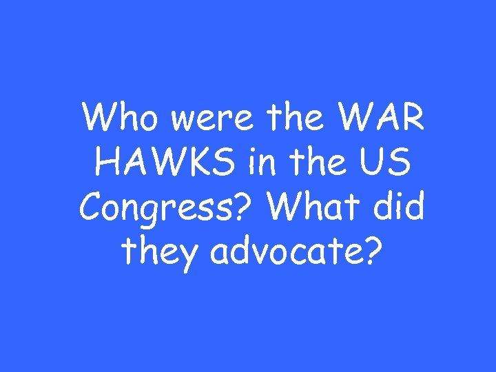 Who were the WAR HAWKS in the US Congress? What did they advocate? 