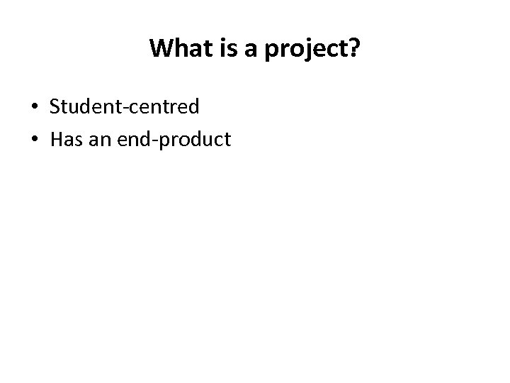 What is a project? • Student-centred • Has an end-product 