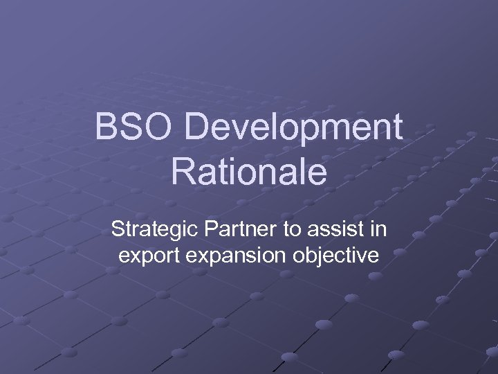 BSO Development Rationale Strategic Partner to assist in export expansion objective 