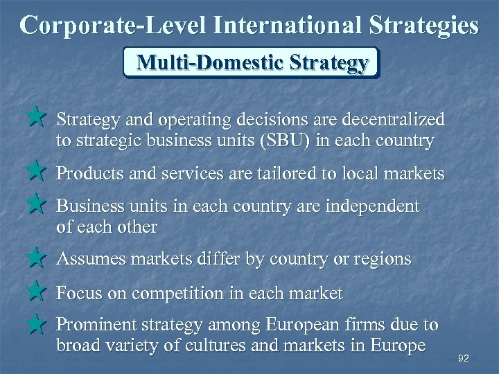 Corporate-Level International Strategies Multi-Domestic Strategy and operating decisions are decentralized to strategic business units