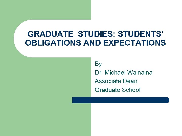 GRADUATE STUDIES: STUDENTS’ OBLIGATIONS AND EXPECTATIONS By Dr. Michael Wainaina Associate Dean, Graduate School