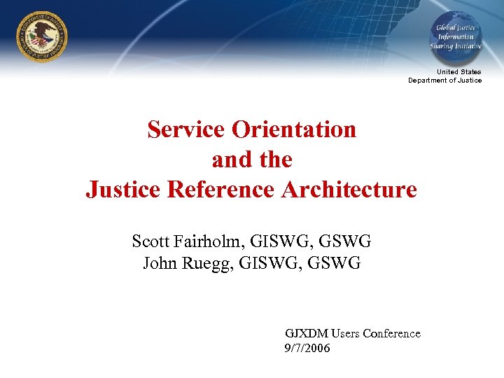 United States Department of Justice Service Orientation and the Justice Reference Architecture Scott Fairholm,