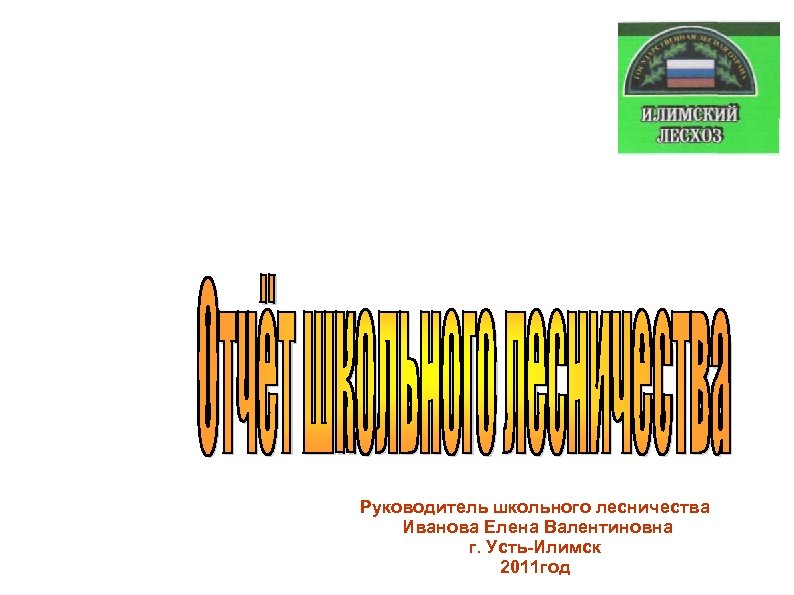 Руководитель школьного лесничества Иванова Елена Валентиновна г. Усть-Илимск 2011 год 