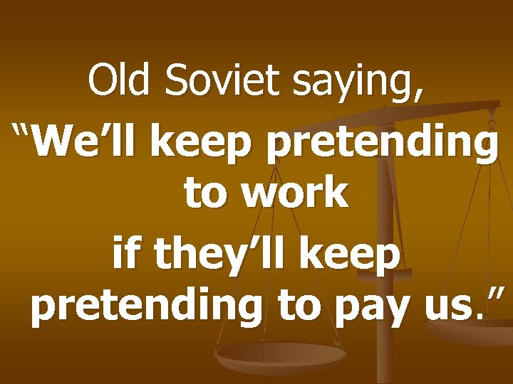 Old Soviet saying, “We’ll keep pretending to work if they’ll keep pretending to pay