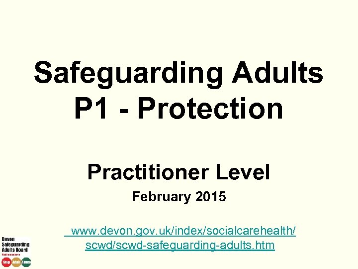 Safeguarding Adults P 1 - Protection Practitioner Level February 2015 www. devon. gov. uk/index/socialcarehealth/