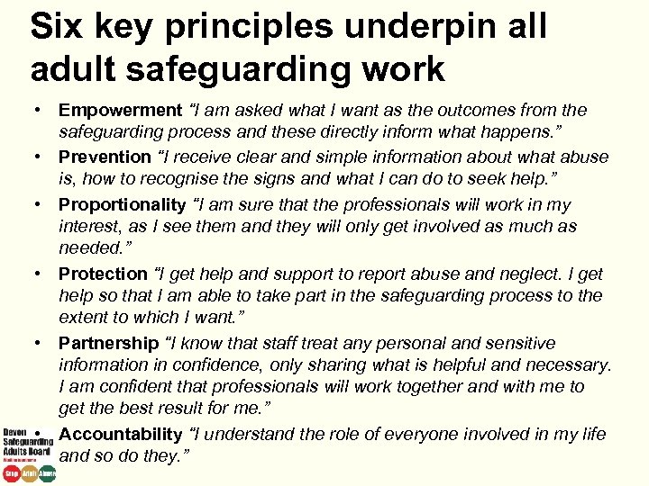 Six key principles underpin all adult safeguarding work • Empowerment “I am asked what