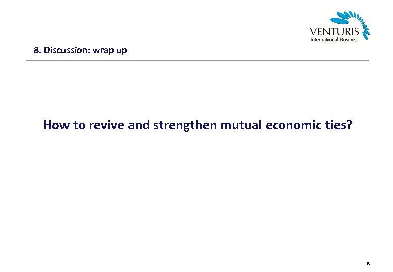 8. Discussion: wrap up How to revive and strengthen mutual economic ties? 10 