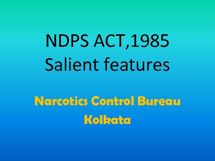 NDPS ACT, 1985 Salient features Narcotics Control Bureau Kolkata 