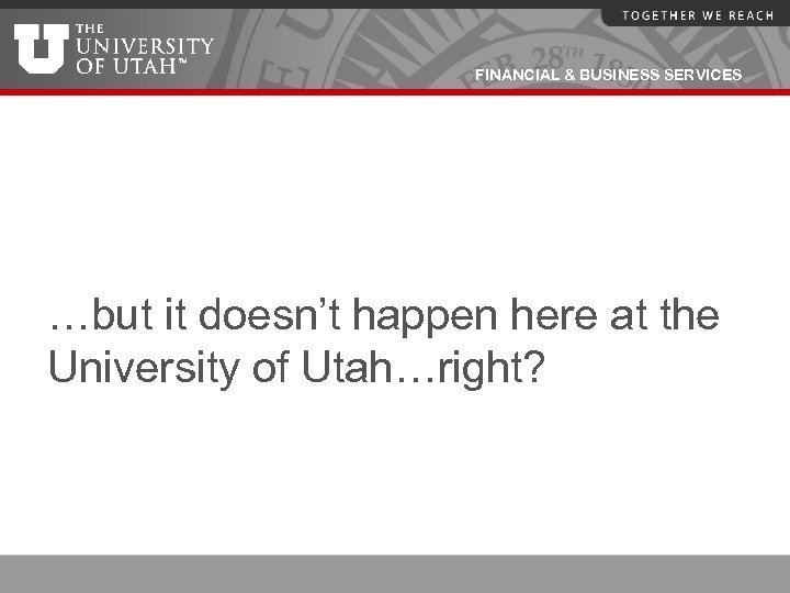 FINANCIAL & BUSINESS SERVICES …but it doesn’t happen here at the University of Utah…right?