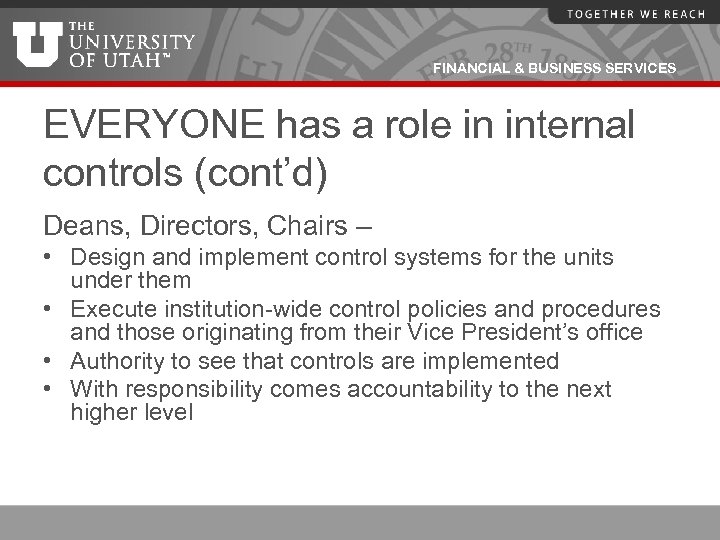 FINANCIAL & BUSINESS SERVICES EVERYONE has a role in internal controls (cont’d) Deans, Directors,