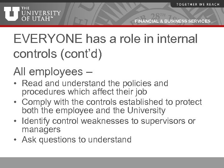 FINANCIAL & BUSINESS SERVICES EVERYONE has a role in internal controls (cont’d) All employees