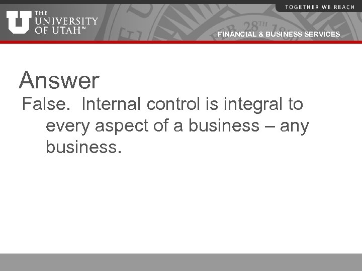 FINANCIAL & BUSINESS SERVICES Answer False. Internal control is integral to every aspect of