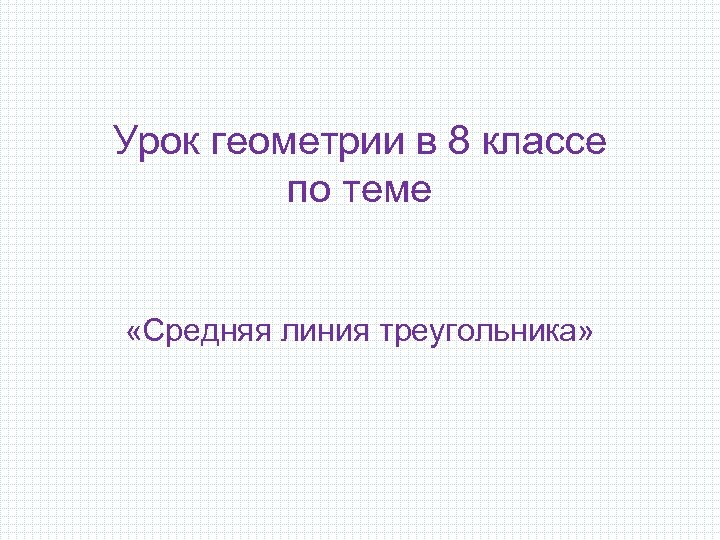 Урок геометрии в 8 классе по теме «Средняя линия треугольника» 