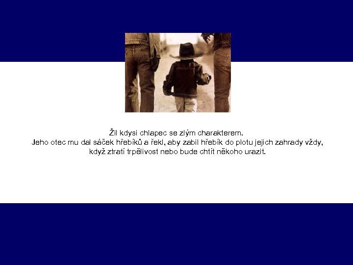 Žil kdysi chlapec se zlým charakterem. Jeho otec mu dal sáček hřebíků a řekl,