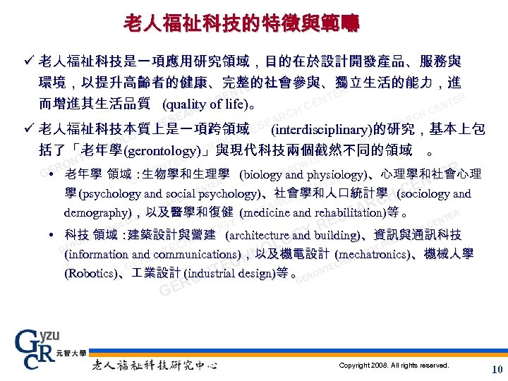 老人福祉科技的特徵與範疇 ü 老人福祉科技是一項應用研究領域，目的在於設計開發產品、服務與 環境，以提升高齡者的健康、完整的社會參與、獨立生活的能力，進 ER NT ER CE 。 NT TER 而增進其生活品質 (quality H