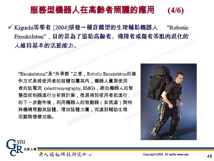 服務型機器人在高齡者照護的應用 (4/6) ü Kiguchi等學者 [2004]研發一種穿戴型的生理輔助機器人 “Robotic Exoskeleton”，目的是為了協助高齡者、殘障者或傷者等肌肉退化的 ER NT ER CE NT TER CE