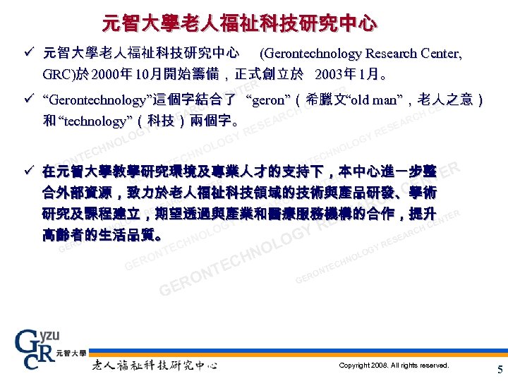 元智大學老人福祉科技研究中心 ü 元智大學老人福祉科技研究中心 (Gerontechnology Research Center, GRC)於 2000年 10月開始籌備，正式創立於 2003年 1月。 ER T EN