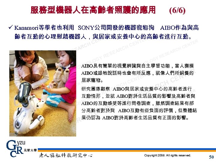 服務型機器人在高齡者照護的應用 (6/6) ü Kanamori等學者也利用 SONY公司開發的機器寵物狗 AIBO作為與高 齡者互動的心理慰藉機器人，與居家或安養中心的高齡者進行互動。 ER NT ER E C CH AR