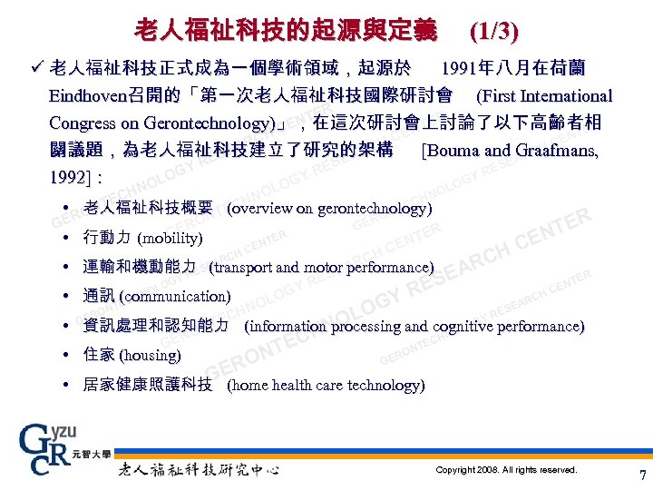 老人福祉科技的起源與定義 (1/3) ü 老人福祉科技正式成為一個學術領域，起源於 1991年八月在荷蘭 Eindhoven召開的「第一次老人福祉科技國際研討會 (First International ER NT ER Congress on Gerontechnology)」，在這次研討會上討論了以下高齡者相