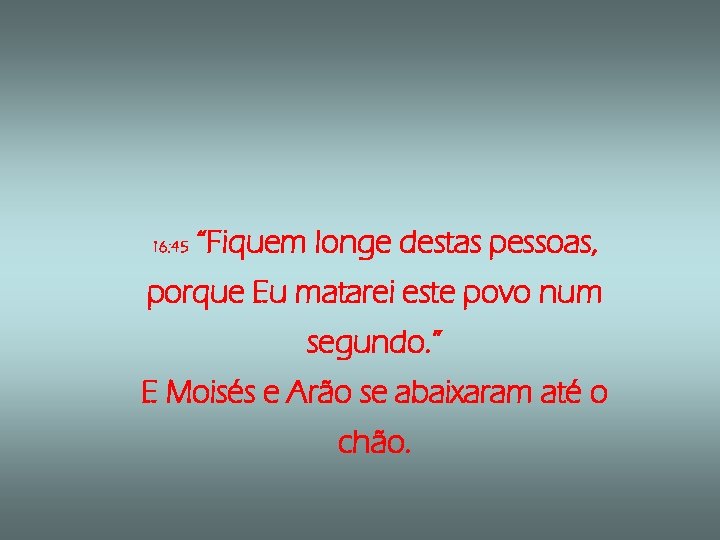 16: 45 “Fiquem longe destas pessoas, porque Eu matarei este povo num segundo. ”