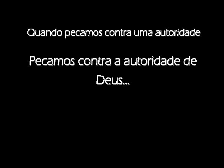 Quando pecamos contra uma autoridade Pecamos contra a autoridade de Deus. . . 