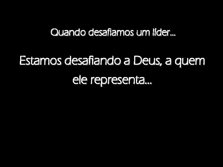 Quando desafiamos um líder. . . Estamos desafiando a Deus, a quem ele representa.