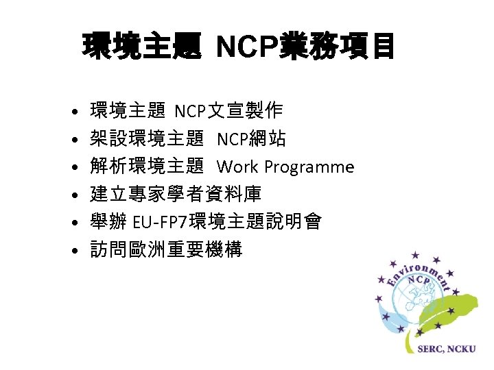 環境主題 NCP業務項目 • • • 環境主題 NCP文宣製作 架設環境主題 NCP網站 解析環境主題 Work Programme 建立專家學者資料庫 舉辦