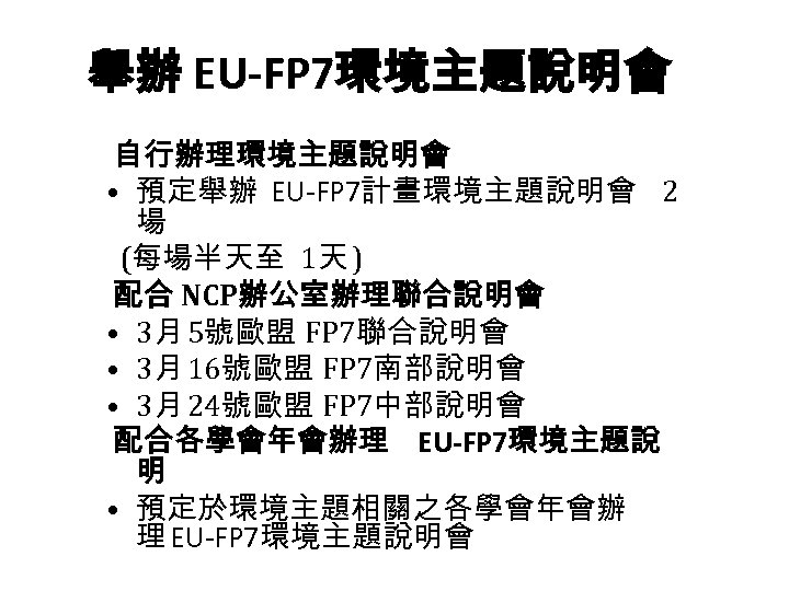 舉辦 EU-FP 7環境主題說明會 自行辦理環境主題說明會 • 預定舉辦 EU-FP 7計畫環境主題說明會 2 場 (每場半天至 1天 ) 配合