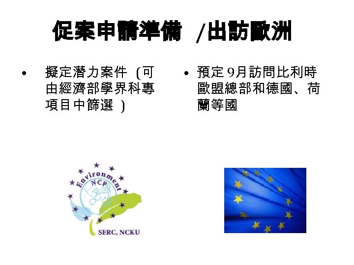 促案申請準備 /出訪歐洲 • 擬定潛力案件 (可 由經濟部學界科專 項目中篩選 ) • 預定 9月訪問比利時 歐盟總部和德國、荷 蘭等國 