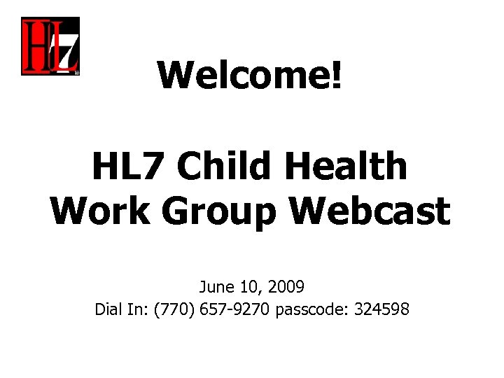 Welcome! HL 7 Child Health Work Group Webcast June 10, 2009 Dial In: (770)