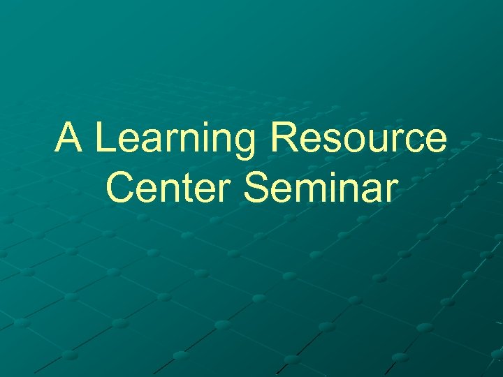 A Learning Resource Center Seminar 