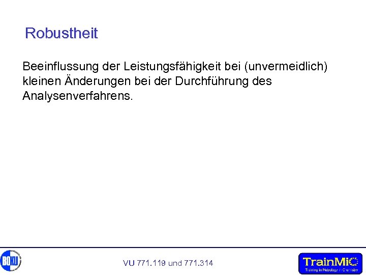 Robustheit Beeinflussung der Leistungsfähigkeit bei (unvermeidlich) kleinen Änderungen bei der Durchführung des Analysenverfahrens. VU