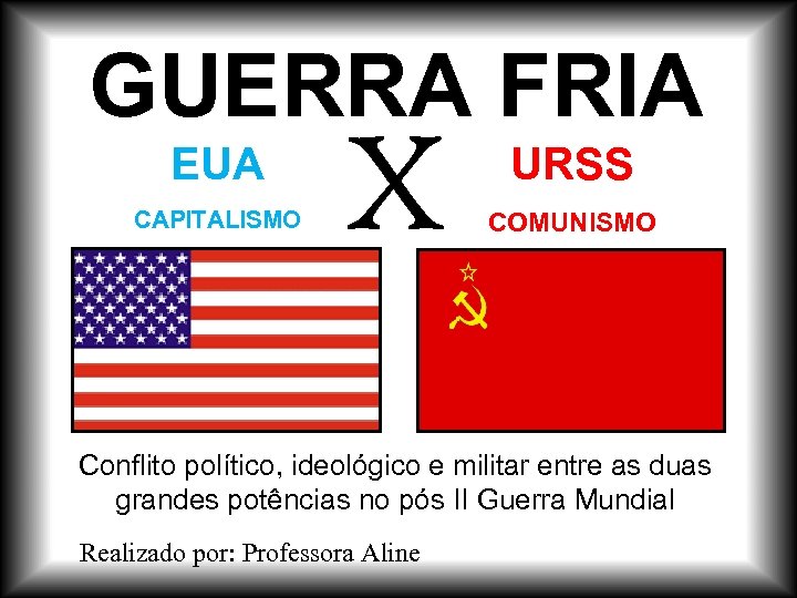 GUERRA FRIA EUA CAPITALISMO X URSS COMUNISMO Conflito político, ideológico e militar entre as