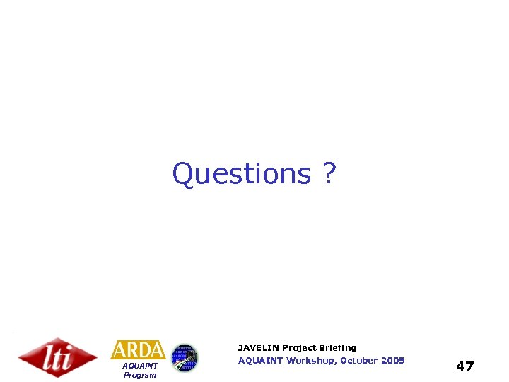 Questions ? JAVELIN Project Briefing AQUAINT Program AQUAINT Workshop, October 2005 47 