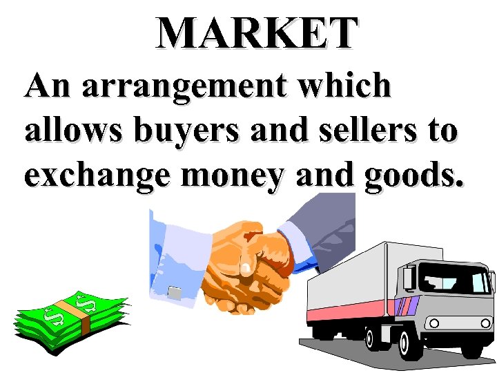 MARKET An arrangement which allows buyers and sellers to exchange money and goods. 