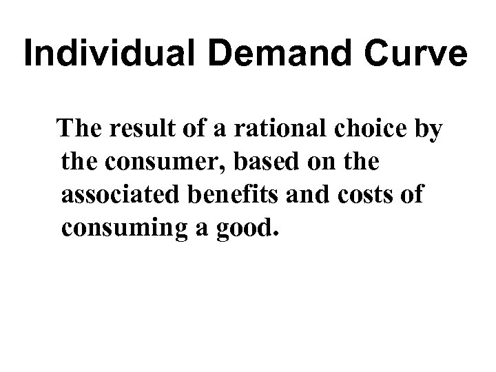 Individual Demand Curve The result of a rational choice by the consumer, based on