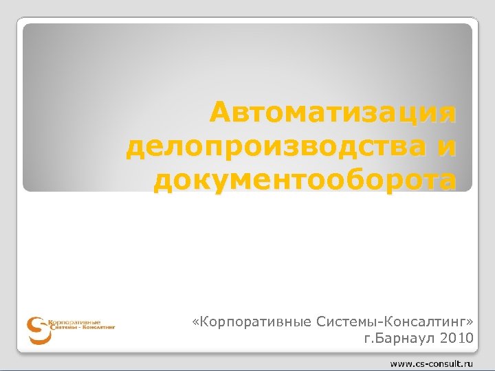 Автоматизация делопроизводства и документооборота «Корпоративные Системы-Консалтинг» г. Барнаул 2010 